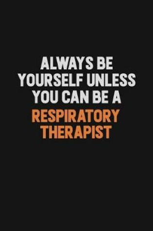 Cover of Always Be Yourself Unless You Can Be A Respiratory Therapist