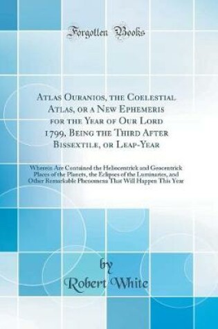 Cover of Atlas Ouranios, the Coelestial Atlas, or a New Ephemeris for the Year of Our Lord 1799, Being the Third After Bissextile, or Leap-Year: Wherein Are Contained the Heliocentrick and Geocentrick Places of the Planets, the Eclipses of the Luminaries, and Othe