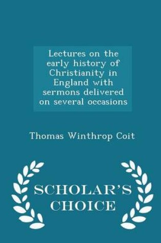 Cover of Lectures on the Early History of Christianity in England with Sermons Delivered on Several Occasions - Scholar's Choice Edition