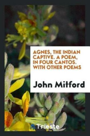 Cover of Agnes, the Indian Captive. a Poem, in Four Cantos. with Other Poems