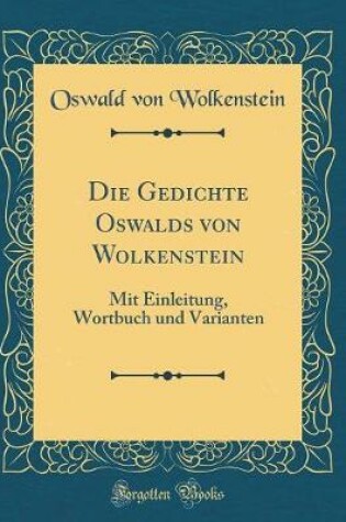 Cover of Die Gedichte Oswalds von Wolkenstein: Mit Einleitung, Wortbuch und Varianten (Classic Reprint)