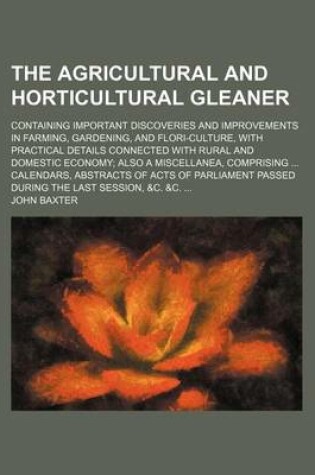 Cover of The Agricultural and Horticultural Gleaner; Containing Important Discoveries and Improvements in Farming, Gardening, and Flori-Culture, with Practical Details Connected with Rural and Domestic Economy Also a Miscellanea, Comprising Calendars, Abstracts of