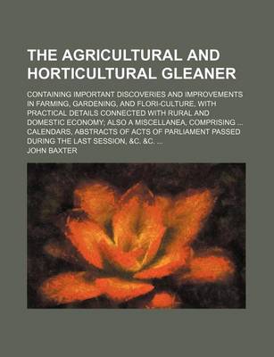 Book cover for The Agricultural and Horticultural Gleaner; Containing Important Discoveries and Improvements in Farming, Gardening, and Flori-Culture, with Practical Details Connected with Rural and Domestic Economy Also a Miscellanea, Comprising Calendars, Abstracts of