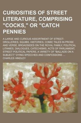 Cover of Curiosities of Street Literature, Comprising "Cocks," or "Catch Pennies; A Large and Curious Assortment of Street-Drolleries, Squibs, Histories, Comic Tales in Prose and Verse, Broadsides on the Royal Family, Political Litanies,