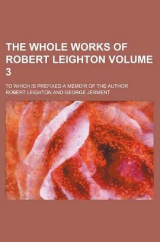 Cover of The Whole Works of Robert Leighton; To Which Is Prefixed a Memoir of the Author Volume 3