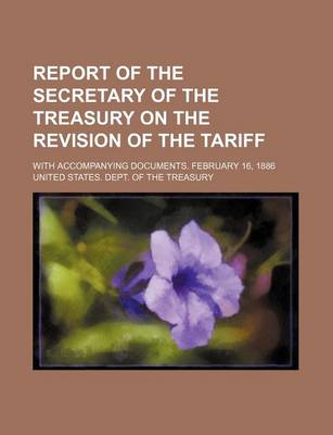 Book cover for Report of the Secretary of the Treasury on the Revision of the Tariff; With Accompanying Documents. February 16, 1886