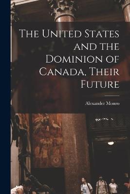 Book cover for The United States and the Dominion of Canada, Their Future [microform]