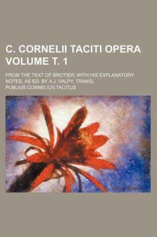 Cover of C. Cornelii Taciti Opera Volume . 1; From the Text of Brotier with His Explanatory Notes, as Ed. by A.J. Valpy, Transl