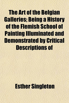 Book cover for The Art of the Belgian Galleries; Being a History of the Flemish School of Painting Illuminated and Demonstrated by Critical Descriptions of