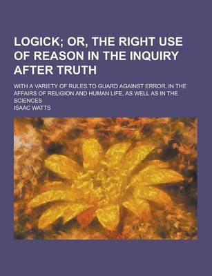 Book cover for Logick; With a Variety of Rules to Guard Against Error, in the Affairs of Religion and Human Life, as Well as in the Sciences