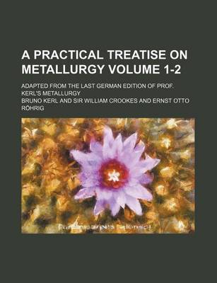 Book cover for A Practical Treatise on Metallurgy; Adapted from the Last German Edition of Prof. Kerl's Metallurgy Volume 1-2