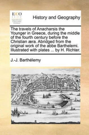 Cover of The Travels of Anacharsis the Younger in Greece, During the Middle of the Fourth Century Before the Christian Aera. Abridged from the Original Work of the ABBE Barthelemi. Illustrated with Plates ... by H. Richter.