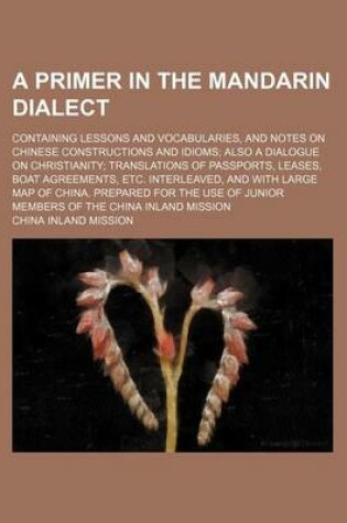 Cover of A Primer in the Mandarin Dialect; Containing Lessons and Vocabularies, and Notes on Chinese Constructions and Idioms Also a Dialogue on Christianity Translations of Passports, Leases, Boat Agreements, Etc. Interleaved, and with Large Map of China. Prepare