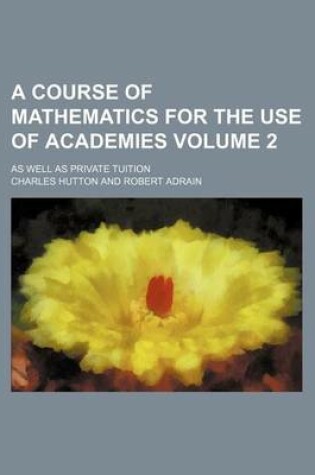 Cover of A Course of Mathematics for the Use of Academies Volume 2; As Well as Private Tuition