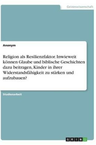 Cover of Religion als Resilienzfaktor. Inwieweit koennen Glaube und biblische Geschichten dazu beitragen, Kinder in ihrer Widerstandsfahigkeit zu starken und aufzubauen?