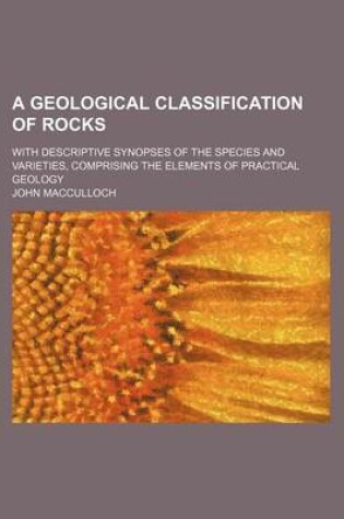 Cover of A Geological Classification of Rocks; With Descriptive Synopses of the Species and Varieties, Comprising the Elements of Practical Geology