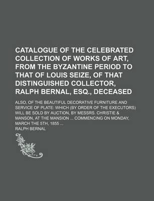 Book cover for Catalogue of the Celebrated Collection of Works of Art, from the Byzantine Period to That of Louis Seize, of That Distinguished Collector, Ralph Berna