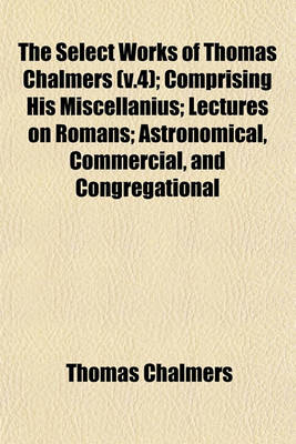 Book cover for The Select Works of Thomas Chalmers (V.4); Comprising His Miscellanius; Lectures on Romans; Astronomical, Commercial, and Congregational