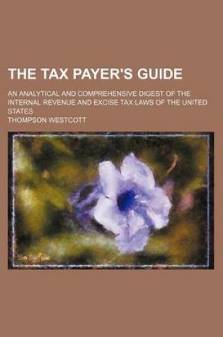 Cover of The Tax Payer's Guide; An Analytical and Comprehensive Digest of the Internal Revenue and Excise Tax Laws of the United States