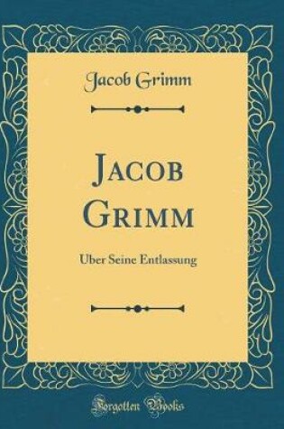 Cover of Jacob Grimm: Über Seine Entlassung (Classic Reprint)