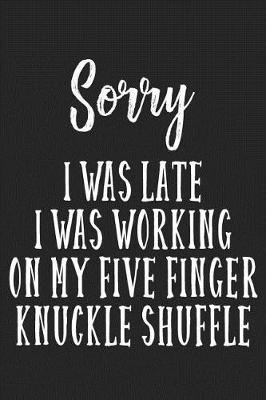 Book cover for Sorry I Was Late I Was Busy Working On My Five Finger Knuckle Shuffle