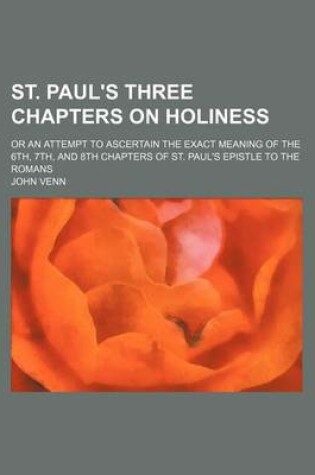 Cover of St. Paul's Three Chapters on Holiness; Or an Attempt to Ascertain the Exact Meaning of the 6th, 7th, and 8th Chapters of St. Paul's Epistle to the Romans