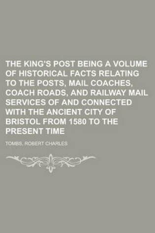 Cover of The King's Post Being a Volume of Historical Facts Relating to the Posts, Mail Coaches, Coach Roads, and Railway Mail Services of and Connected with T