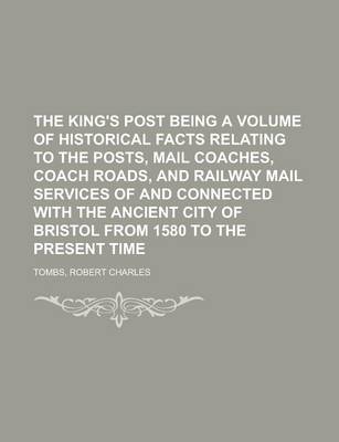 Book cover for The King's Post Being a Volume of Historical Facts Relating to the Posts, Mail Coaches, Coach Roads, and Railway Mail Services of and Connected with T