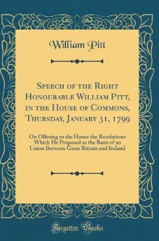 Cover of Speech of the Right Honourable William Pitt, in the House of Commons, Thursday, January 31, 1799