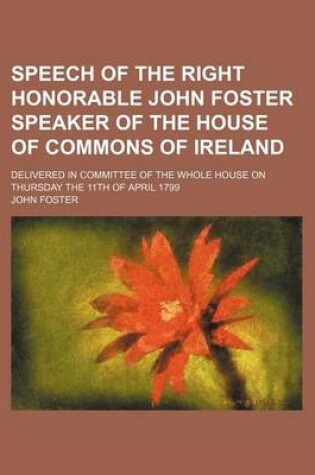 Cover of Speech of the Right Honorable John Foster Speaker of the House of Commons of Ireland; Delivered in Committee of the Whole House on Thursday the 11th O