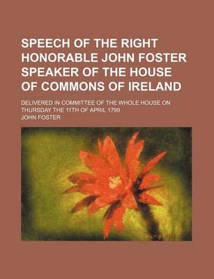 Book cover for Speech of the Right Honorable John Foster Speaker of the House of Commons of Ireland; Delivered in Committee of the Whole House on Thursday the 11th O