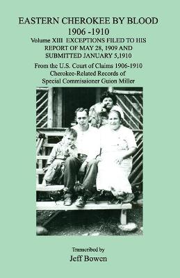 Cover of Eastern Cherokee by Blood 1906-1910, Volume XIII, Exceptions Filed to His Report of May 28, 1909 and Submitted January 10, 1910; From the U.S. Court of Claims 1906-1910, Cherokee-Related Records of Special Commissioner Guion Miller