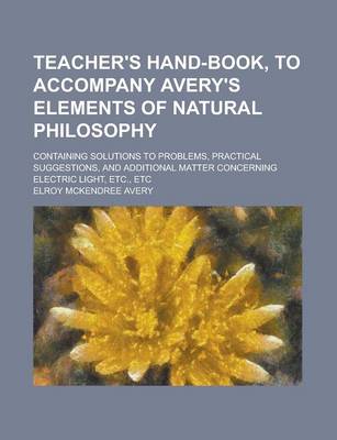 Book cover for Teacher's Hand-Book, to Accompany Avery's Elements of Natural Philosophy; Containing Solutions to Problems, Practical Suggestions, and Additional Matter Concerning Electric Light, Etc., Etc