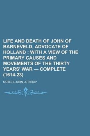 Cover of Life and Death of John of Barneveld, Advocate of Holland; With a View of the Primary Causes and Movements of the Thirty Years' War - Complete