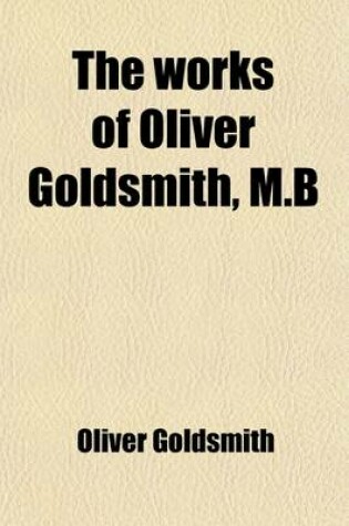 Cover of The Works of Oliver Goldsmith, M.B. (Volume 4); With a Life and Notes