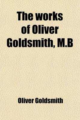 Book cover for The Works of Oliver Goldsmith, M.B. (Volume 4); With a Life and Notes