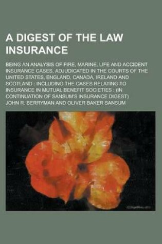 Cover of A Digest of the Law Insurance; Being an Analysis of Fire, Marine, Life and Accident Insurance Cases, Adjudicated in the Courts of the United States, England, Canada, Ireland and Scotland