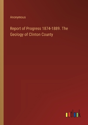 Book cover for Report of Progress 1874-1889. The Geology of Clinton County