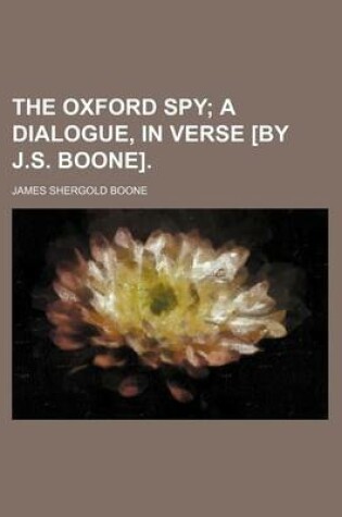 Cover of The Oxford Spy; A Dialogue, in Verse [By J.S. Boone].