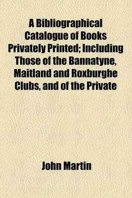 Book cover for A Bibliographical Catalogue of Books Privately Printed; Including Those of the Bannatyne, Maitland and Roxburghe Clubs, and of the Private