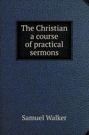 Cover of The Christian a course of practical sermons