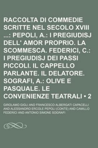 Cover of Raccolta Di Commedie Scritte Nel Secolo XVIII (2); Pepoli, A. I Pregiudisj Dell' Amor Proprio. La Scommesca. Federici, C. I Pregiudisj Dei Passi Piccoli. Il Cappello Parlante. Il Delatore. Sografi, A. Olive E Pasquale. Le Convenienze Teatrali