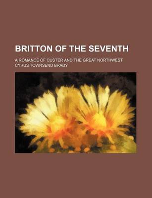 Book cover for Britton of the Seventh; A Romance of Custer and the Great Northwest