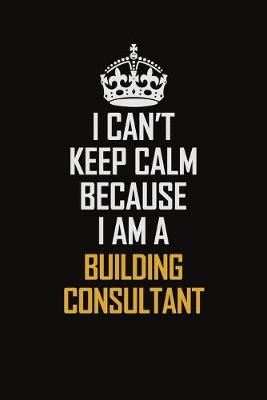 Book cover for I Can't Keep Calm Because I Am A Building Consultant