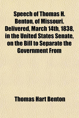 Book cover for Speech of Thomas H. Benton, of Missouri. Delivered, March 14th, 1838, in the United States Senate, on the Bill to Separate the Government from