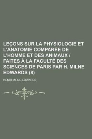 Cover of Lecons Sur La Physiologie Et L'Anatomie Comparee de L'Homme Et Des Animaux - Faites a la Faculte Des Sciences de Paris Par H. Milne Edwards (8 )