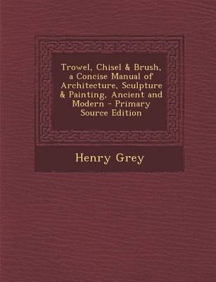 Book cover for Trowel, Chisel & Brush, a Concise Manual of Architecture, Sculpture & Painting, Ancient and Modern