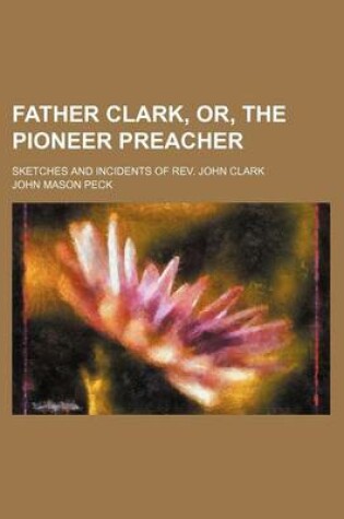 Cover of Father Clark, Or, the Pioneer Preacher; Sketches and Incidents of REV. John Clark