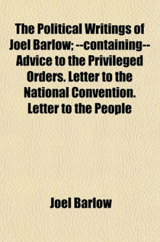 Cover of The Political Writings of Joel Barlow; --Containing-- Advice to the Privileged Orders. Letter to the National Convention. Letter to the People