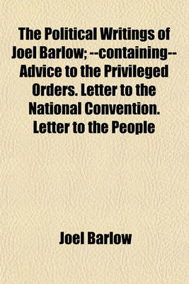 Book cover for The Political Writings of Joel Barlow; --Containing-- Advice to the Privileged Orders. Letter to the National Convention. Letter to the People